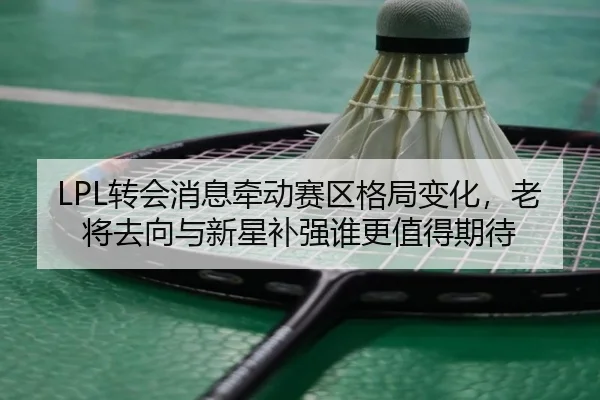 LPL转会消息牵动赛区格局变化，老将去向与新星补强谁更值得期待（maiqiuwang）